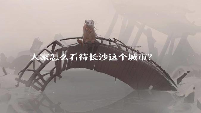 大家怎么看待长沙这个城市？