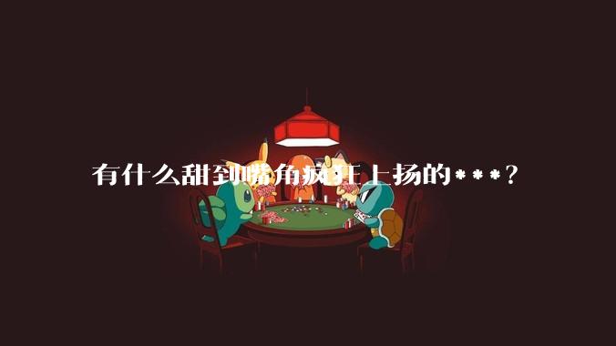 有什么甜到嘴角疯狂上扬的***？