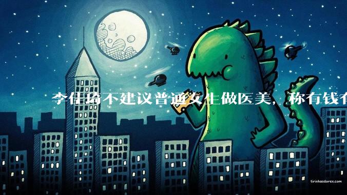 李佳琦不建议普通女生做医美，称有钱有闲再去做，火的项目都是资本在推，建议理性消费，暴露医美圈哪些真相？