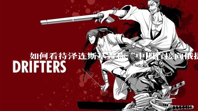 如何看待泽连斯基宣称“中国直接向俄提供***援”?