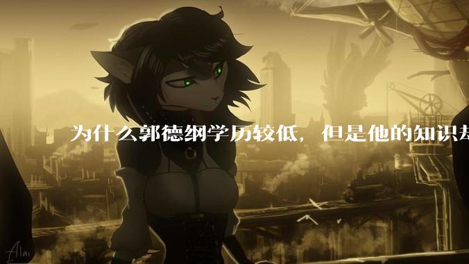 为什么郭德纲学历较低，但是他的知识却那么丰富？