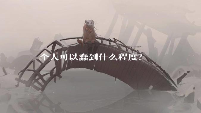 一个人可以蠢到什么程度？