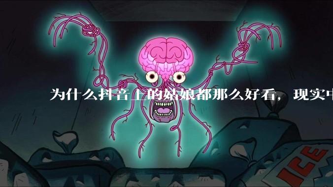 为什么抖音上的姑娘都那么好看，现实中我怎么一个也见不着？