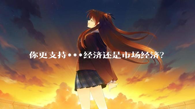 你更支持***经济还是市场经济？